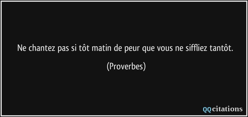 Ne chantez pas si tôt matin de peur que vous ne siffliez tantôt.  - Proverbes