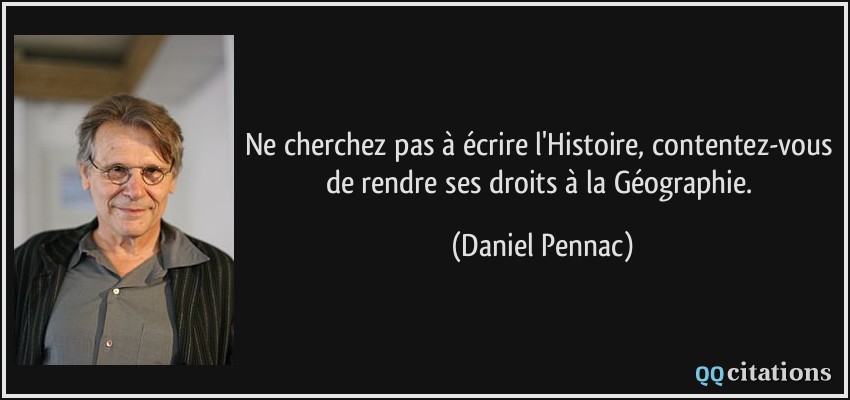 Ne cherchez pas à écrire l'Histoire, contentez-vous de rendre ses droits à la Géographie.  - Daniel Pennac