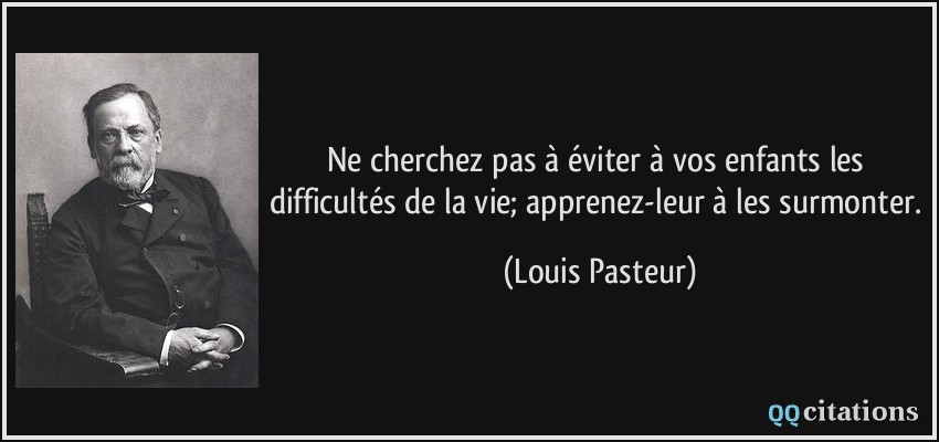Ne cherchez pas à éviter à vos enfants les difficultés de la vie; apprenez-leur à les surmonter.  - Louis Pasteur
