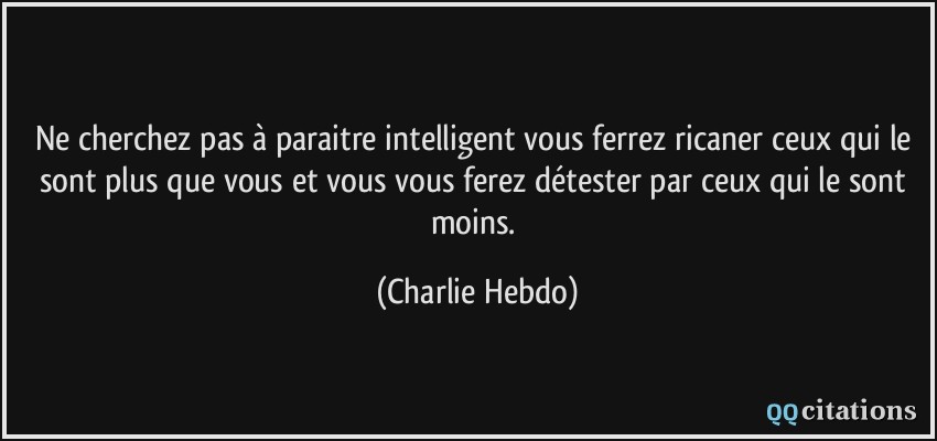 Ne cherchez pas à paraitre intelligent vous ferrez ricaner ceux qui le sont plus que vous et vous vous ferez détester par ceux qui le sont moins.  - Charlie Hebdo