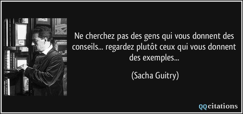Ne cherchez pas des gens qui vous donnent des conseils... regardez plutôt ceux qui vous donnent des exemples...  - Sacha Guitry