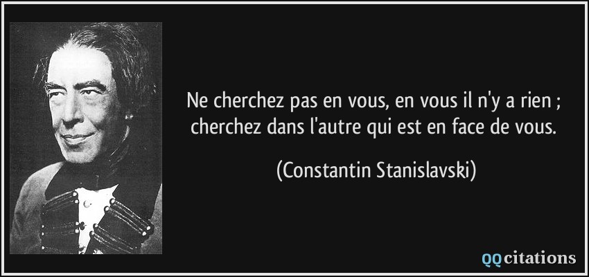 Ne cherchez pas en vous, en vous il n'y a rien ; cherchez dans l'autre qui est en face de vous.  - Constantin Stanislavski