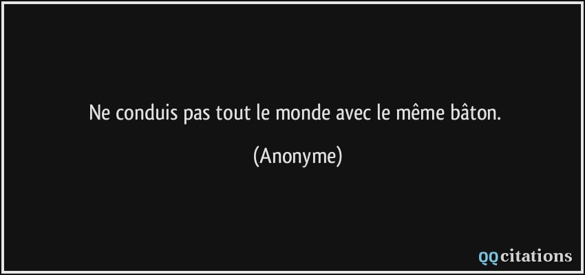 Ne conduis pas tout le monde avec le même bâton.  - Anonyme