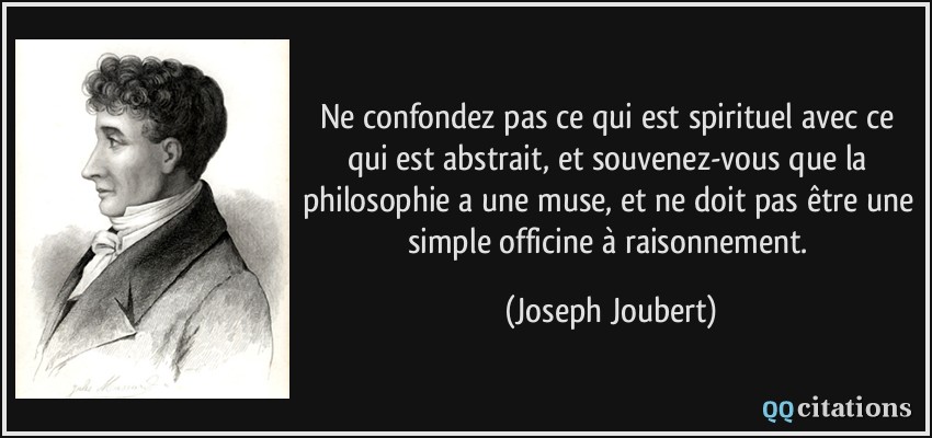 Ne confondez pas ce qui est spirituel avec ce qui est abstrait, et souvenez-vous que la philosophie a une muse, et ne doit pas être une simple officine à raisonnement.  - Joseph Joubert