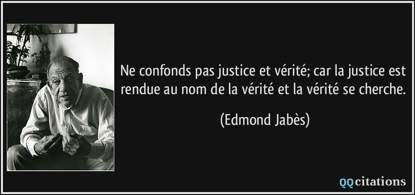 Ne confonds pas justice et vérité; car la justice est rendue au nom de la vérité et la vérité se cherche.  - Edmond Jabès