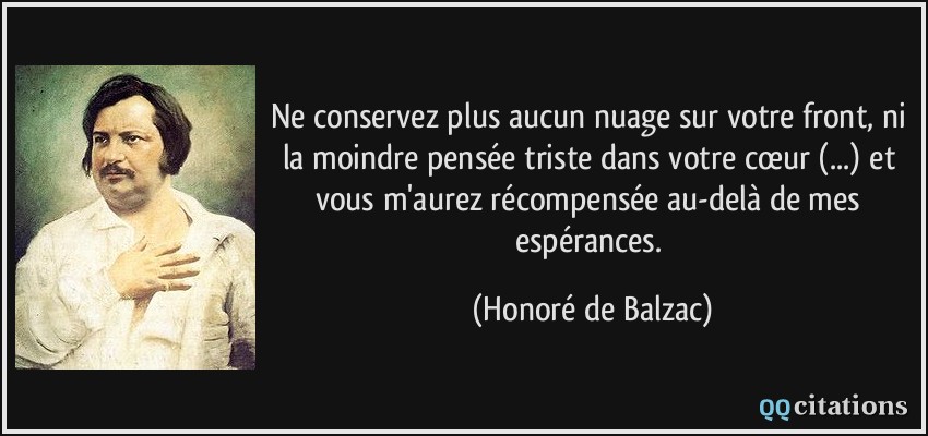 Ne conservez plus aucun nuage sur votre front, ni la moindre pensée triste dans votre cœur (...) et vous m'aurez récompensée au-delà de mes espérances.  - Honoré de Balzac