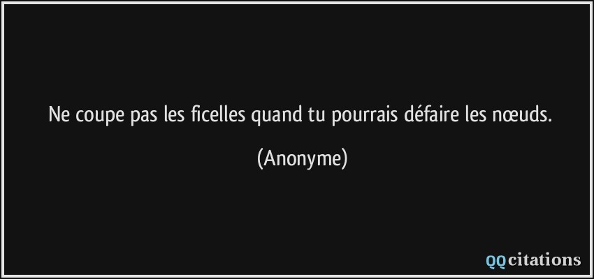 Ne coupe pas les ficelles quand tu pourrais défaire les nœuds.  - Anonyme