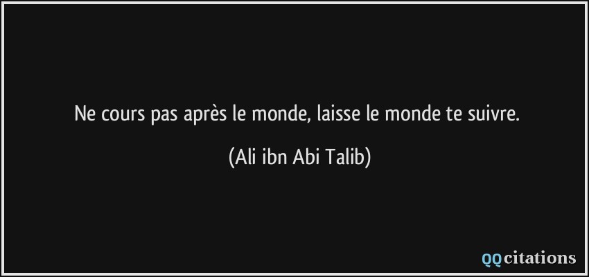 Ne cours pas après le monde, laisse le monde te suivre.  - Ali ibn Abi Talib