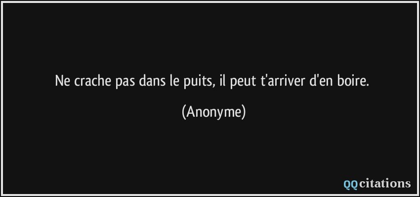 Ne crache pas dans le puits, il peut t'arriver d'en boire.  - Anonyme