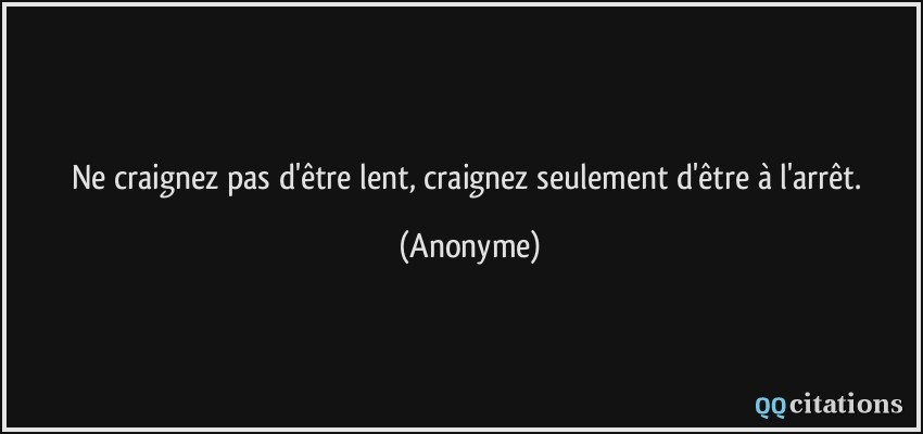 Ne craignez pas d'être lent, craignez seulement d'être à l'arrêt.  - Anonyme