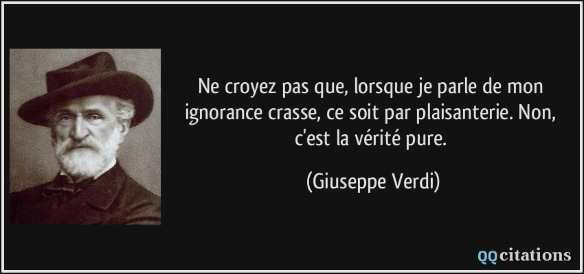 Ne croyez pas que, lorsque je parle de mon ignorance crasse, ce soit par plaisanterie. Non, c'est la vérité pure.  - Giuseppe Verdi