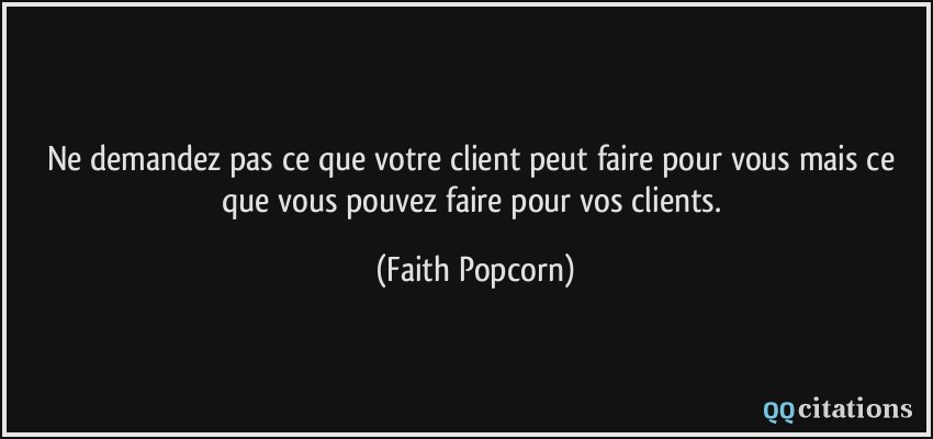 Ne demandez pas ce que votre client peut faire pour vous mais ce que vous pouvez faire pour vos clients.  - Faith Popcorn