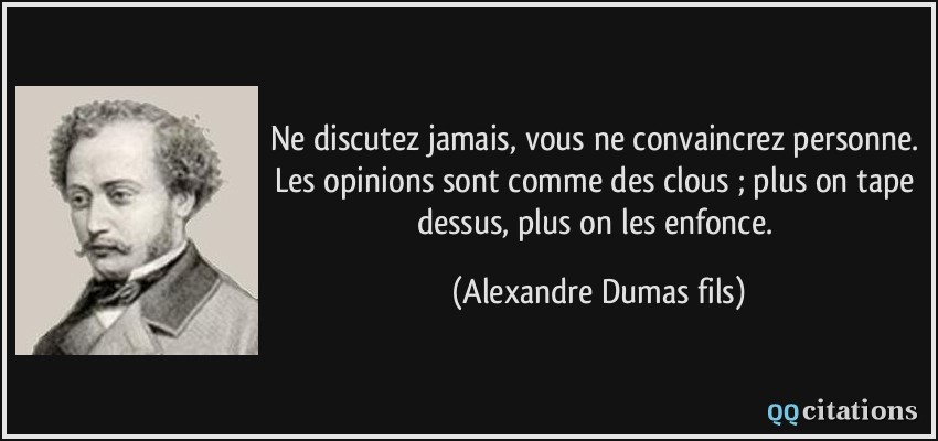 Ne discutez jamais, vous ne convaincrez personne. Les opinions sont comme des clous ; plus on tape dessus, plus on les enfonce.  - Alexandre Dumas fils