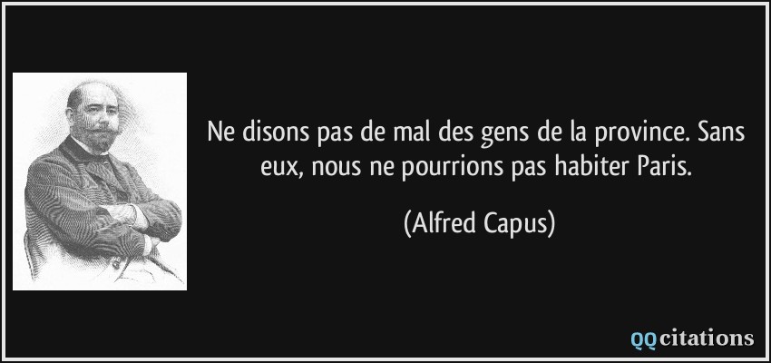 Ne disons pas de mal des gens de la province. Sans eux, nous ne pourrions pas habiter Paris.  - Alfred Capus