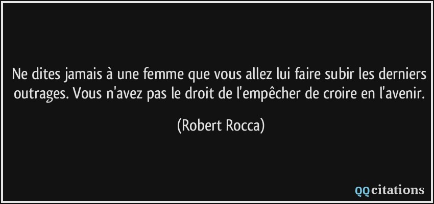 Ne dites jamais à une femme que vous allez lui faire subir les derniers outrages. Vous n'avez pas le droit de l'empêcher de croire en l'avenir.  - Robert Rocca