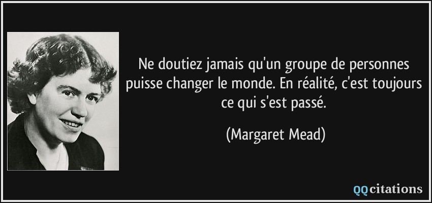 Ne doutiez jamais qu'un groupe de personnes puisse changer le monde. En réalité, c'est toujours ce qui s'est passé.  - Margaret Mead