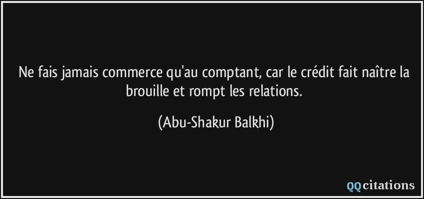 Ne fais jamais commerce qu'au comptant, car le crédit fait naître la brouille et rompt les relations.  - Abu-Shakur Balkhi