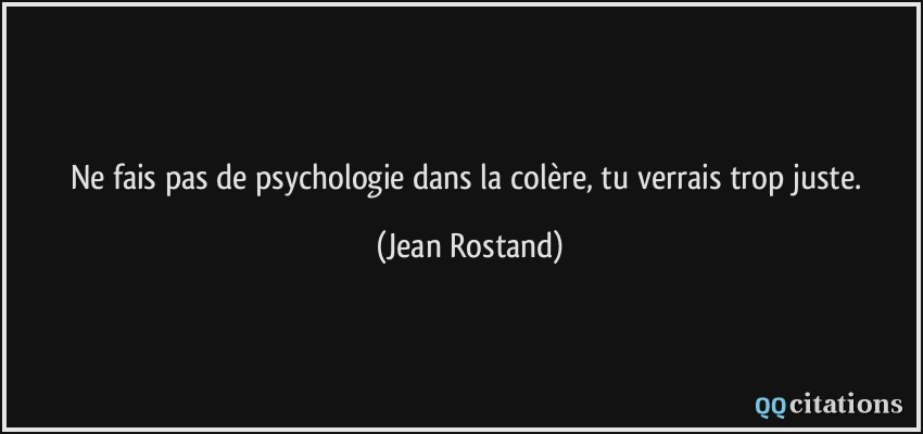 Ne fais pas de psychologie dans la colère, tu verrais trop juste.  - Jean Rostand