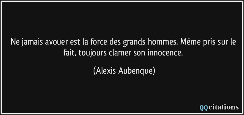 Ne jamais avouer est la force des grands hommes. Même pris sur le fait, toujours clamer son innocence.  - Alexis Aubenque