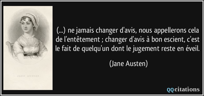 (...) ne jamais changer d'avis, nous appellerons cela de l'entêtement ; changer d'avis à bon escient, c'est le fait de quelqu'un dont le jugement reste en éveil.  - Jane Austen