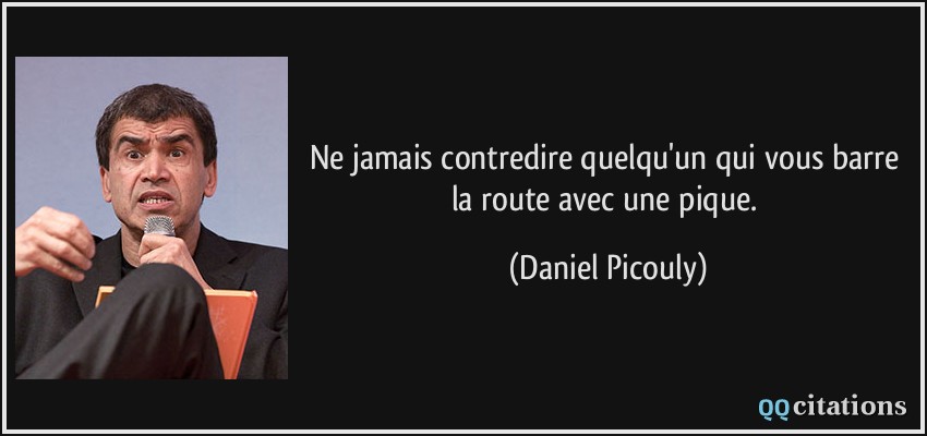 Ne jamais contredire quelqu'un qui vous barre la route avec une pique.  - Daniel Picouly