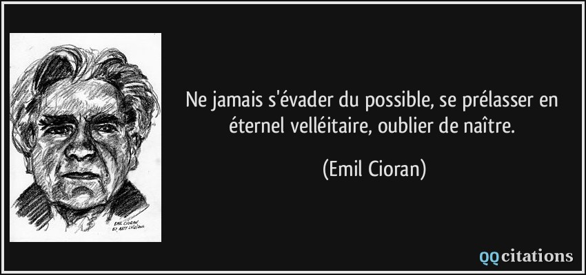 Ne jamais s'évader du possible, se prélasser en éternel velléitaire, oublier de naître.  - Emil Cioran