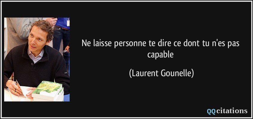 Ne laisse personne te dire ce dont tu n'es pas capable  - Laurent Gounelle