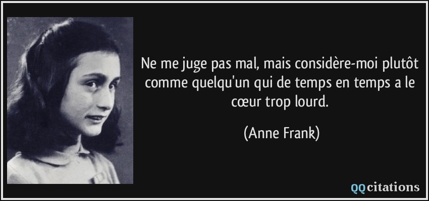 Ne me juge pas mal, mais considère-moi plutôt comme quelqu'un qui de temps en temps a le cœur trop lourd.  - Anne Frank