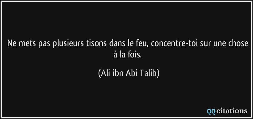 Ne mets pas plusieurs tisons dans le feu, concentre-toi sur une chose à la fois.  - Ali ibn Abi Talib