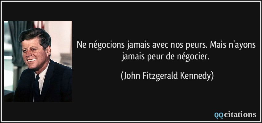 Ne négocions jamais avec nos peurs. Mais n'ayons jamais peur de négocier.  - John Fitzgerald Kennedy