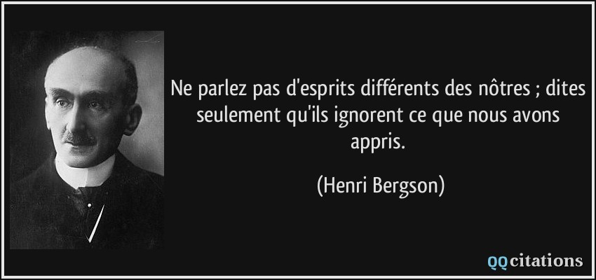Ne parlez pas d'esprits différents des nôtres ; dites seulement qu'ils ignorent ce que nous avons appris.  - Henri Bergson
