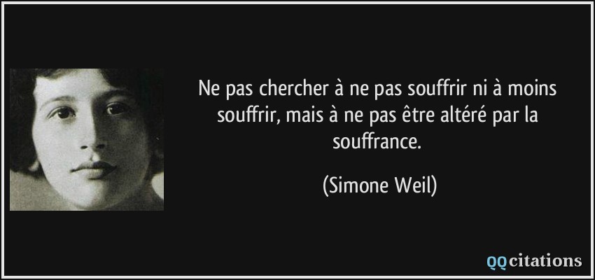 Ne pas chercher à ne pas souffrir ni à moins souffrir, mais à ne pas être altéré par la souffrance.  - Simone Weil