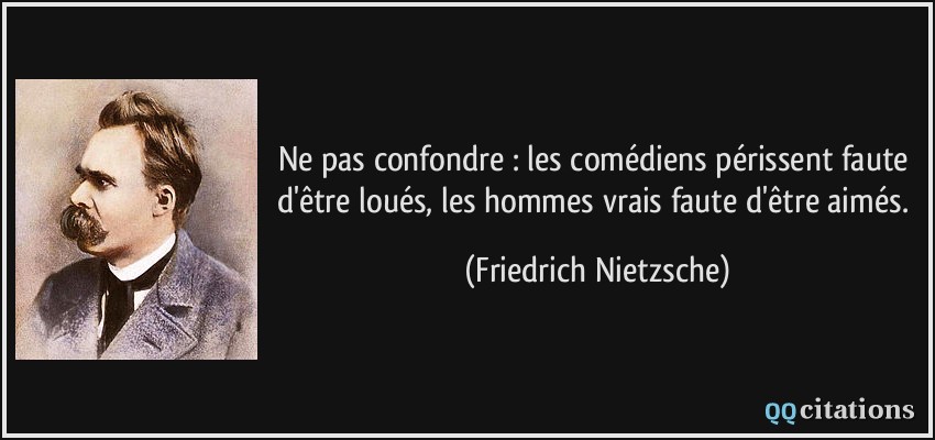 Ne pas confondre : les comédiens périssent faute d'être loués, les hommes vrais faute d'être aimés.  - Friedrich Nietzsche