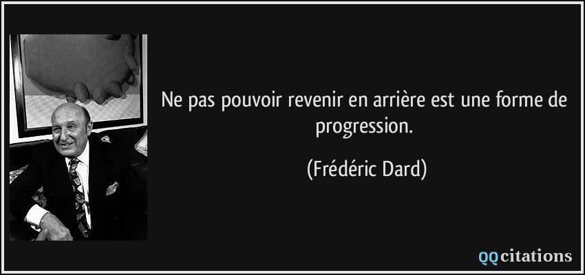 Ne pas pouvoir revenir en arrière est une forme de progression.  - Frédéric Dard