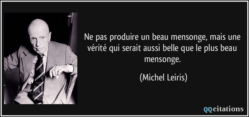 Ne pas produire un beau mensonge, mais une vérité qui serait aussi belle que le plus beau mensonge.  - Michel Leiris