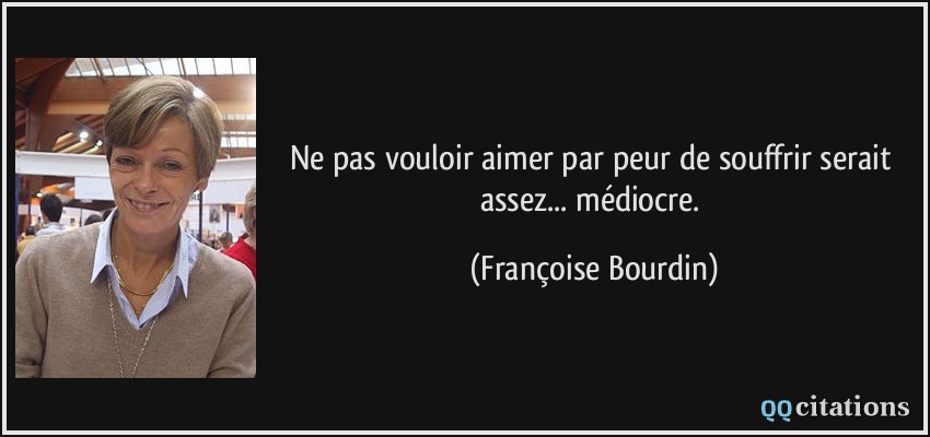 Ne pas vouloir aimer par peur de souffrir serait assez... médiocre.  - Françoise Bourdin