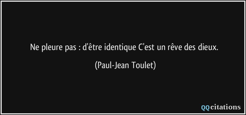 Ne pleure pas : d'être identique C'est un rêve des dieux.  - Paul-Jean Toulet