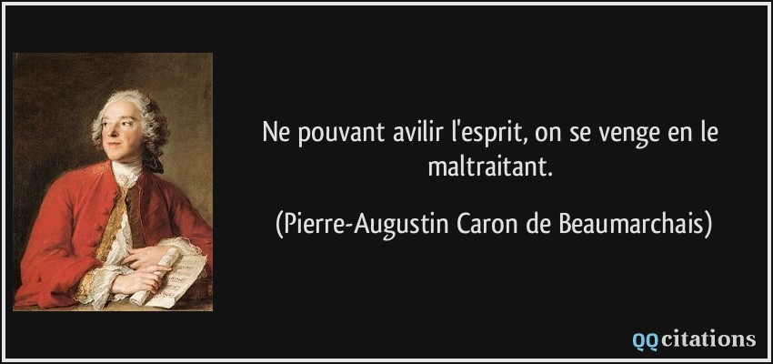 Ne pouvant avilir l'esprit, on se venge en le maltraitant.  - Pierre-Augustin Caron de Beaumarchais