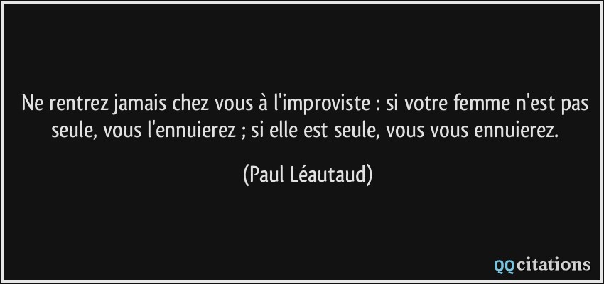 Ne rentrez jamais chez vous à l'improviste : si votre femme n'est pas seule, vous l'ennuierez ; si elle est seule, vous vous ennuierez.  - Paul Léautaud
