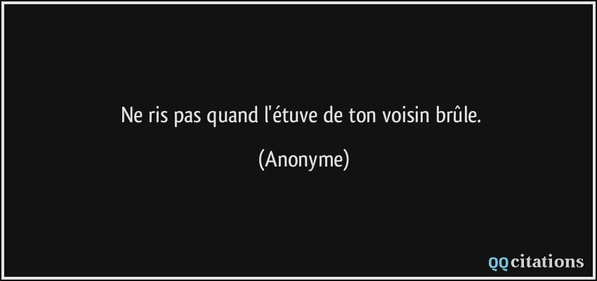 Ne ris pas quand l'étuve de ton voisin brûle.  - Anonyme