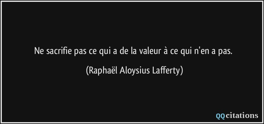 Ne sacrifie pas ce qui a de la valeur à ce qui n'en a pas.  - Raphaël Aloysius Lafferty