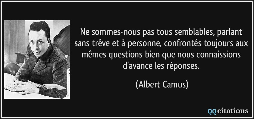 Ne sommes-nous pas tous semblables, parlant sans trêve et à personne, confrontés toujours aux mêmes questions bien que nous connaissions d'avance les réponses.  - Albert Camus