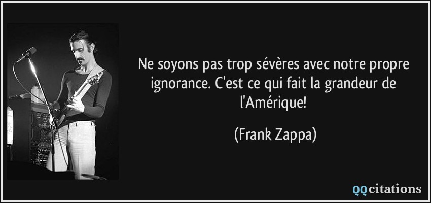 Ne soyons pas trop sévères avec notre propre ignorance. C'est ce qui fait la grandeur de l'Amérique!  - Frank Zappa