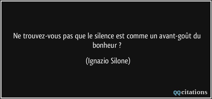 Ne trouvez-vous pas que le silence est comme un avant-goût du bonheur ?  - Ignazio Silone