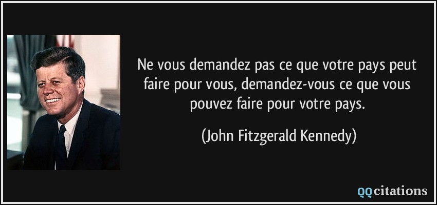 Ne vous demandez pas ce que votre pays peut faire pour vous, demandez-vous ce que vous pouvez faire pour votre pays.  - John Fitzgerald Kennedy