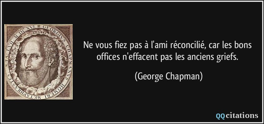 Ne vous fiez pas à l'ami réconcilié, car les bons offices n'effacent pas les anciens griefs.  - George Chapman