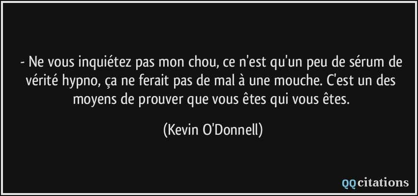 - Ne vous inquiétez pas mon chou, ce n'est qu'un peu de sérum de vérité hypno, ça ne ferait pas de mal à une mouche. C'est un des moyens de prouver que vous êtes qui vous êtes.  - Kevin O'Donnell