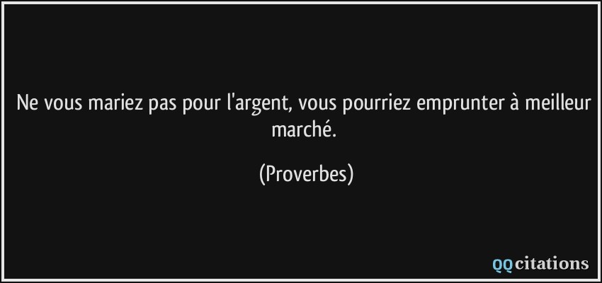 Ne vous mariez pas pour l'argent, vous pourriez emprunter à meilleur marché.  - Proverbes