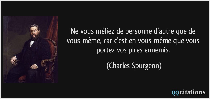 Ne vous méfiez de personne d'autre que de vous-même, car c'est en vous-même que vous portez vos pires ennemis.  - Charles Spurgeon