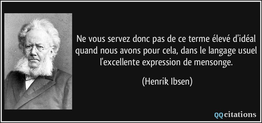 Ne vous servez donc pas de ce terme élevé d'idéal quand nous avons pour cela, dans le langage usuel l'excellente expression de mensonge.  - Henrik Ibsen